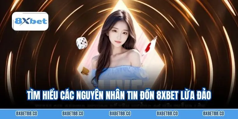 Tìm hiểu các nguyên nhân tin đồn 8XBET lừa đảo